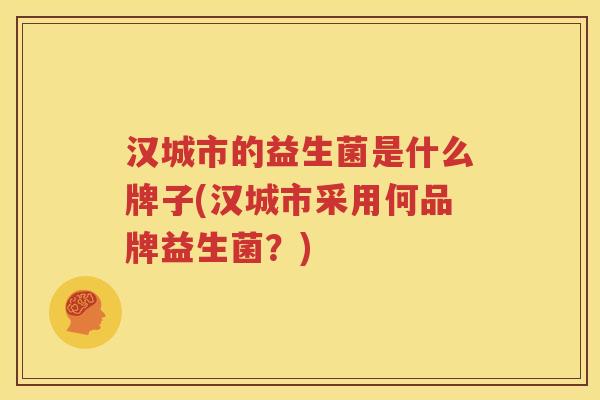 汉城市的益生菌是什么牌子(汉城市采用何品牌益生菌？)
