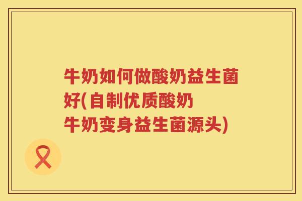 牛奶如何做酸奶益生菌好(自制优质酸奶  牛奶变身益生菌源头)