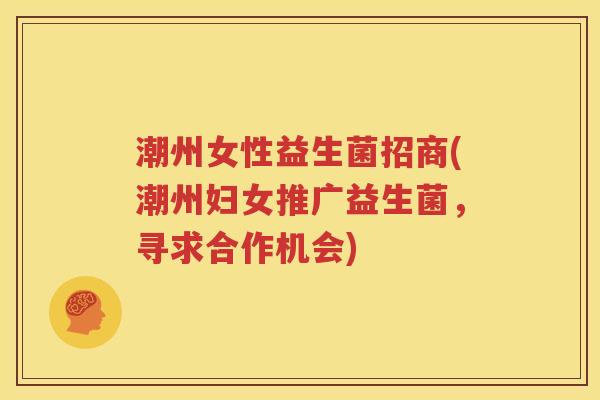 潮州女性益生菌招商(潮州妇女推广益生菌，寻求合作机会)