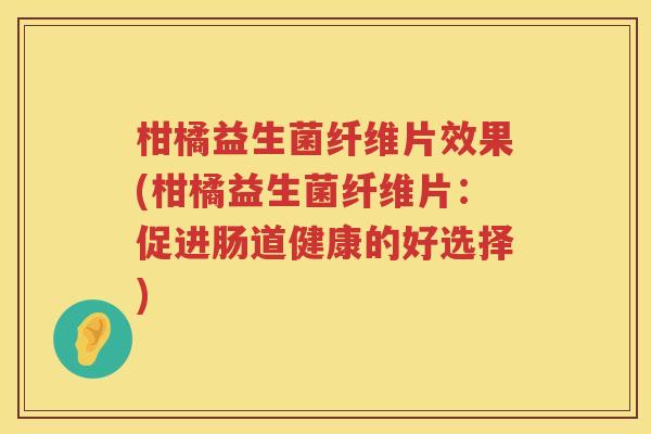 柑橘益生菌纤维片效果(柑橘益生菌纤维片：促进肠道健康的好选择)