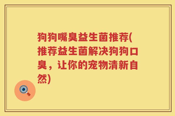 狗狗嘴臭益生菌推荐(推荐益生菌解决狗狗口臭，让你的宠物清新自然)