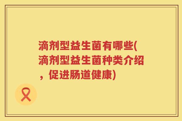 滴剂型益生菌有哪些(滴剂型益生菌种类介绍，促进肠道健康)