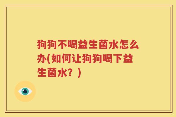 狗狗不喝益生菌水怎么办(如何让狗狗喝下益生菌水？)