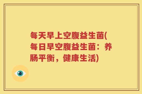每天早上空腹益生菌(每日早空腹益生菌：养肠平衡，健康生活)