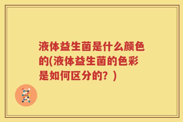 液体益生菌是什么颜色的(液体益生菌的色彩是如何区分的？)
