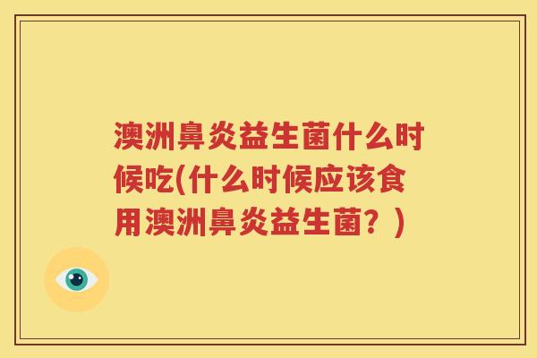 澳洲鼻炎益生菌什么时候吃(什么时候应该食用澳洲鼻炎益生菌？)