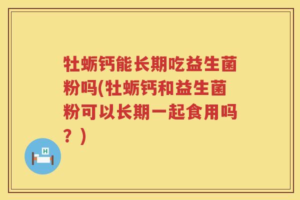牡蛎钙能长期吃益生菌粉吗(牡蛎钙和益生菌粉可以长期一起食用吗？)