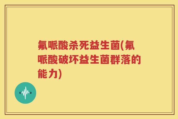 氟哌酸杀死益生菌(氟哌酸破坏益生菌群落的能力)