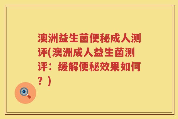 澳洲益生菌便秘成人测评(澳洲成人益生菌测评：缓解便秘效果如何？)