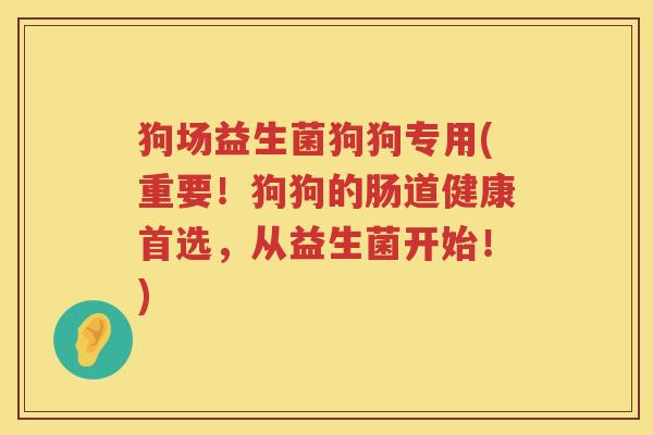 狗场益生菌狗狗专用(重要！狗狗的肠道健康首选，从益生菌开始！)