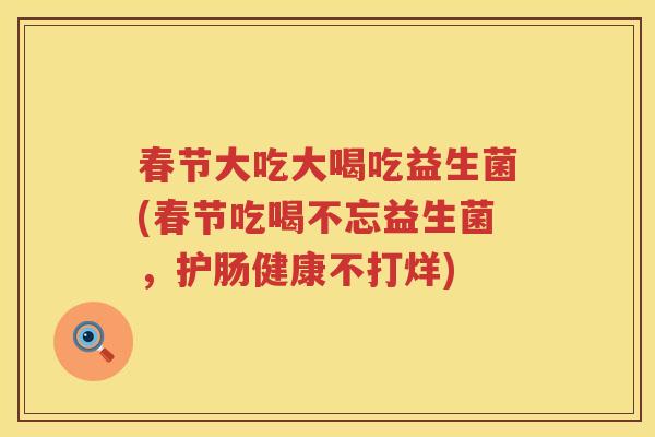 春节大吃大喝吃益生菌(春节吃喝不忘益生菌，护肠健康不打烊)