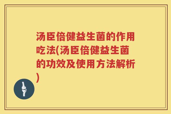 汤臣倍健益生菌的作用吃法(汤臣倍健益生菌的功效及使用方法解析)