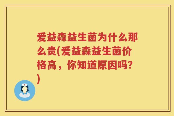 爱益森益生菌为什么那么贵(爱益森益生菌价格高，你知道原因吗？)
