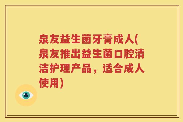 泉友益生菌牙膏成人(泉友推出益生菌口腔清洁护理产品，适合成人使用)
