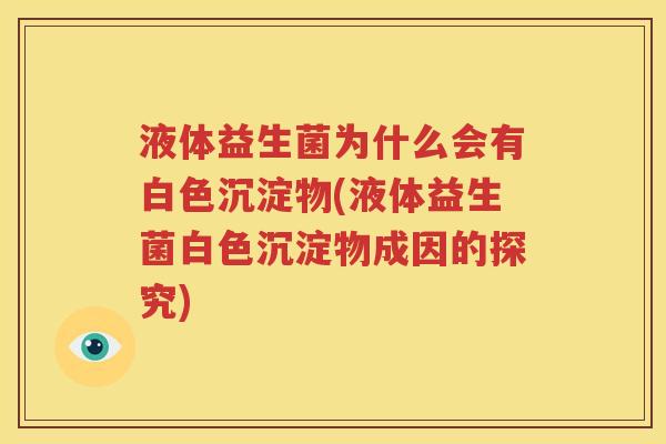 液体益生菌为什么会有白色沉淀物(液体益生菌白色沉淀物成因的探究)