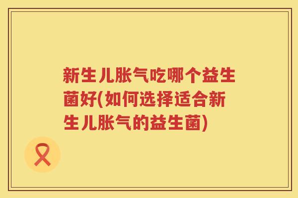 新生儿胀气吃哪个益生菌好(如何选择适合新生儿胀气的益生菌)