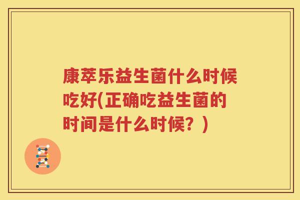 康萃乐益生菌什么时候吃好(正确吃益生菌的时间是什么时候？)