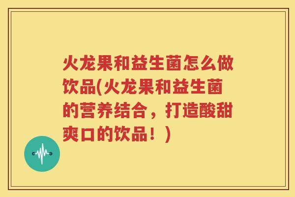 火龙果和益生菌怎么做饮品(火龙果和益生菌的营养结合，打造酸甜爽口的饮品！)