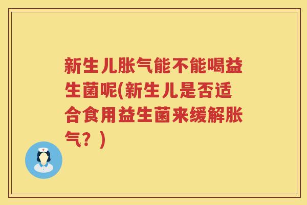 新生儿胀气能不能喝益生菌呢(新生儿是否适合食用益生菌来缓解胀气？)