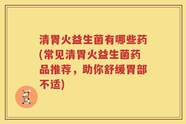 清胃火益生菌有哪些药(常见清胃火益生菌药品推荐，助你舒缓胃部不适)
