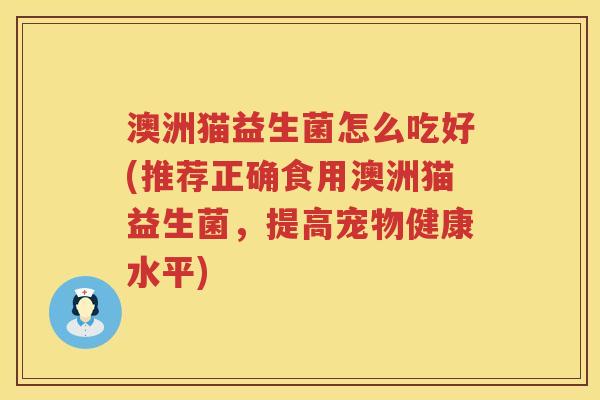 澳洲猫益生菌怎么吃好(推荐正确食用澳洲猫益生菌，提高宠物健康水平)