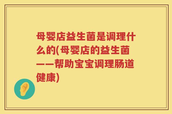 母婴店益生菌是调理什么的(母婴店的益生菌——帮助宝宝调理肠道健康)