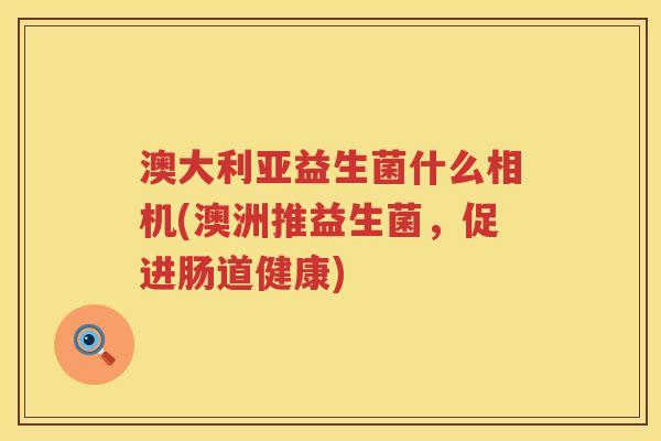 澳大利亚益生菌什么相机(澳洲推益生菌，促进肠道健康)