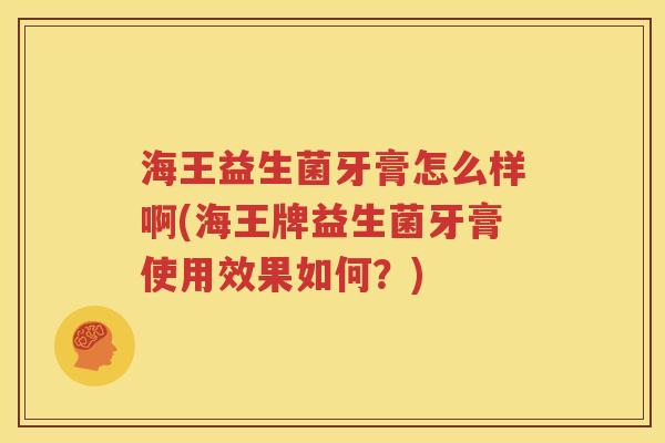 海王益生菌牙膏怎么样啊(海王牌益生菌牙膏使用效果如何？)