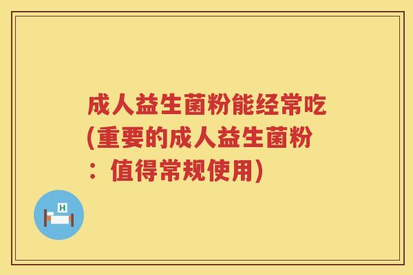 成人益生菌粉能经常吃(重要的成人益生菌粉：值得常规使用)