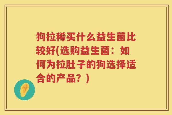 狗拉稀买什么益生菌比较好(选购益生菌：如何为拉肚子的狗选择适合的产品？)
