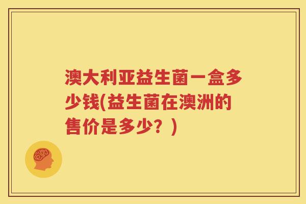 澳大利亚益生菌一盒多少钱(益生菌在澳洲的售价是多少？)