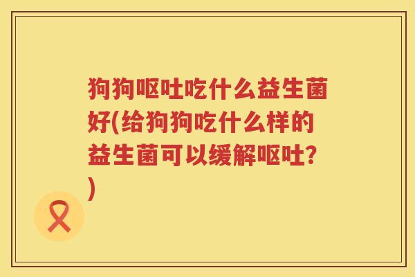 狗狗呕吐吃什么益生菌好(给狗狗吃什么样的益生菌可以缓解呕吐？)