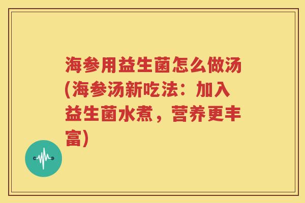 海参用益生菌怎么做汤(海参汤新吃法：加入益生菌水煮，营养更丰富)