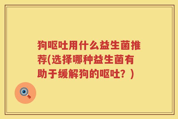 狗呕吐用什么益生菌推荐(选择哪种益生菌有助于缓解狗的呕吐？)