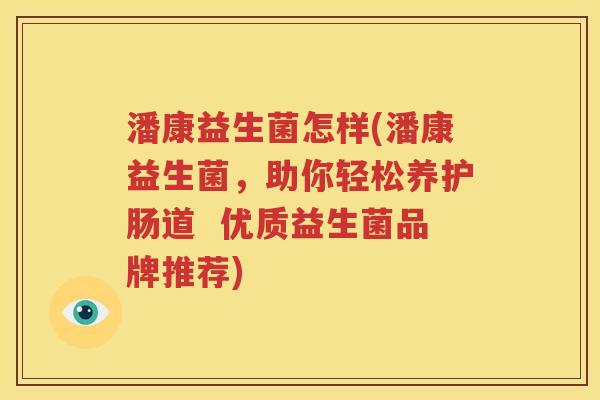 潘康益生菌怎样(潘康益生菌，助你轻松养护肠道  优质益生菌品牌推荐)