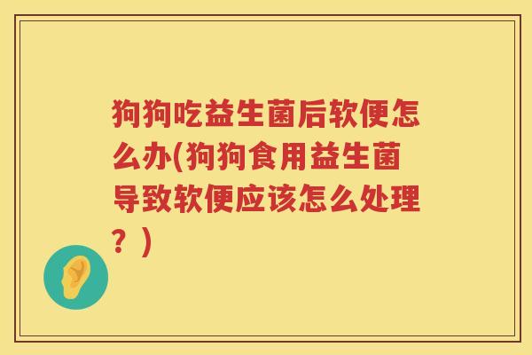 狗狗吃益生菌后软便怎么办(狗狗食用益生菌导致软便应该怎么处理？)