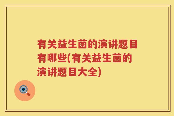 有关益生菌的演讲题目有哪些(有关益生菌的演讲题目大全)