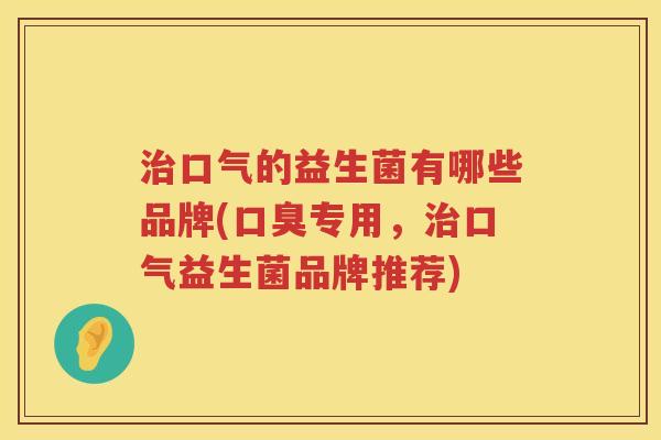 治口气的益生菌有哪些品牌(口臭专用，治口气益生菌品牌推荐)