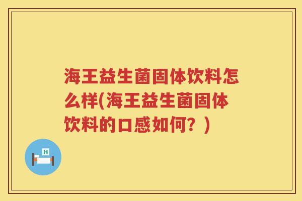 海王益生菌固体饮料怎么样(海王益生菌固体饮料的口感如何？)