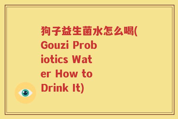 狗子益生菌水怎么喝(Gouzi Probiotics Water How to Drink It)