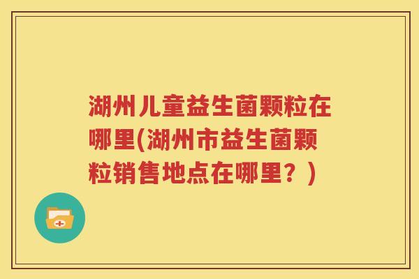 湖州儿童益生菌颗粒在哪里(湖州市益生菌颗粒销售地点在哪里？)