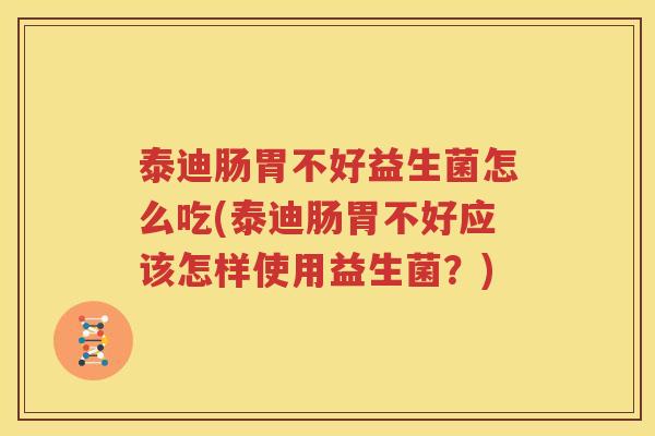 泰迪肠胃不好益生菌怎么吃(泰迪肠胃不好应该怎样使用益生菌？)