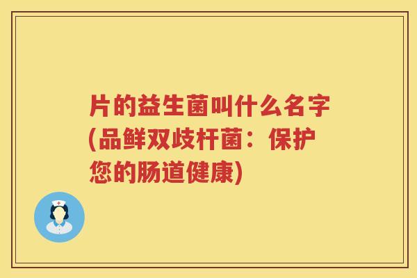 片的益生菌叫什么名字(品鲜双歧杆菌：保护您的肠道健康)