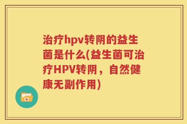 治疗hpv转阴的益生菌是什么(益生菌可治疗HPV转阴，自然健康无副作用)