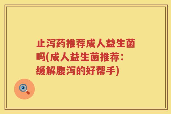 止泻药推荐成人益生菌吗(成人益生菌推荐：缓解腹泻的好帮手)