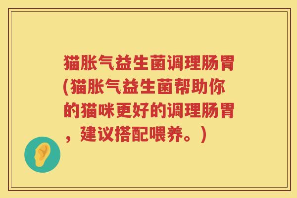 猫胀气益生菌调理肠胃(猫胀气益生菌帮助你的猫咪更好的调理肠胃，建议搭配喂养。)