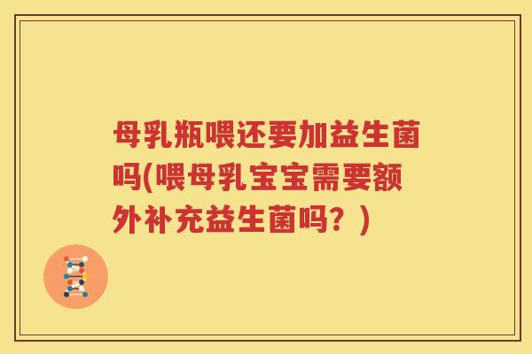 母乳瓶喂还要加益生菌吗(喂母乳宝宝需要额外补充益生菌吗？)