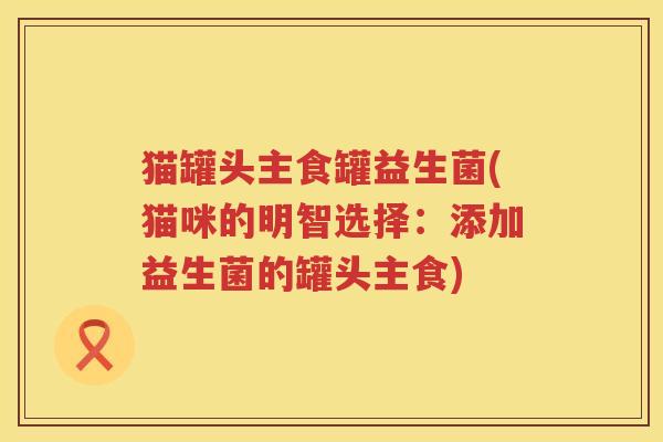 猫罐头主食罐益生菌(猫咪的明智选择：添加益生菌的罐头主食)