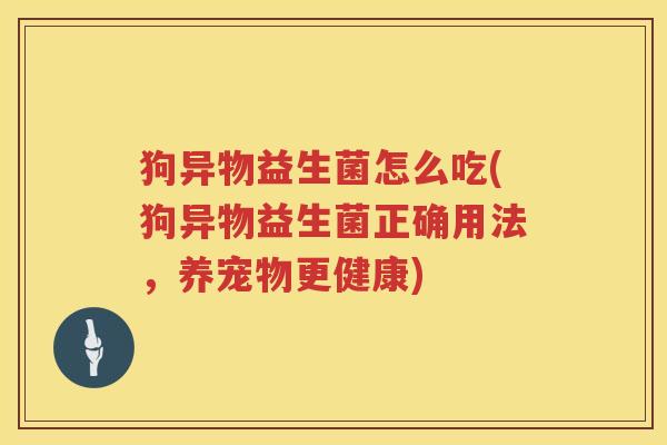 狗异物益生菌怎么吃(狗异物益生菌正确用法，养宠物更健康)