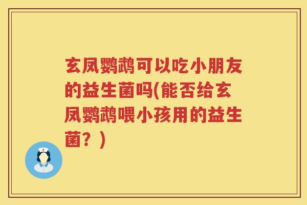 玄凤鹦鹉可以吃小朋友的益生菌吗(能否给玄凤鹦鹉喂小孩用的益生菌？)